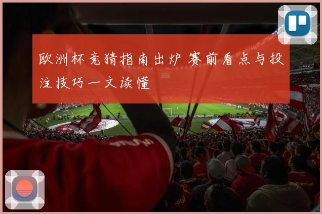 欧洲杯竞猜指南出炉 赛前看点与投注技巧一文读懂