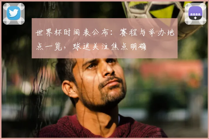 世界杯时间表公布:赛程与举办地点一览,球迷关注焦点明确