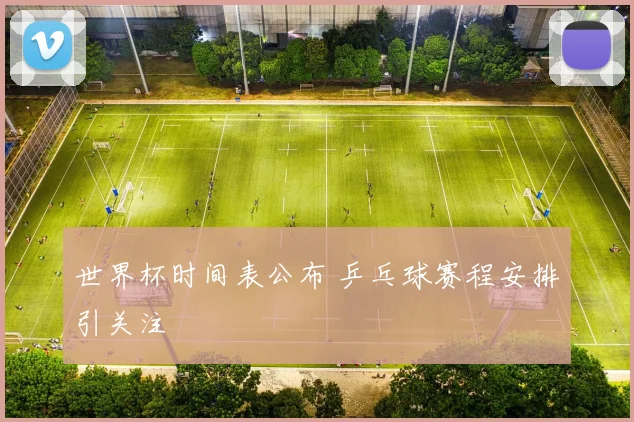 世界杯时间表公布 乒乓球赛程安排引关注