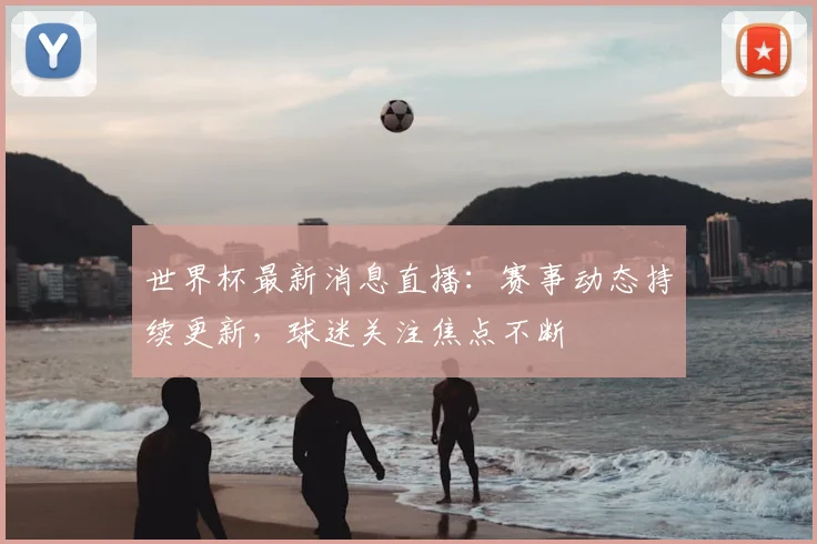 世界杯最新消息直播：赛事动态持续更新，球迷关注焦点不断