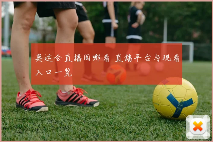 奥运会直播间哪看 直播平台与观看入口一览