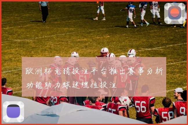 欧洲杯竞猜投注平台推出赛事分析功能助力球迷理性投注