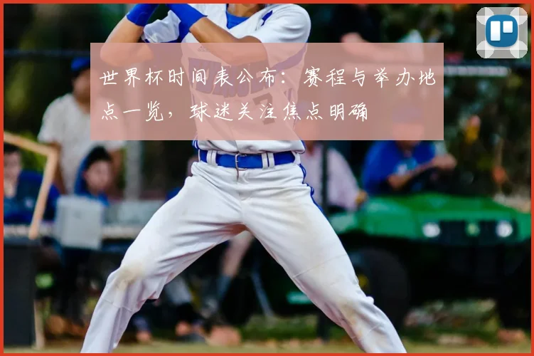 世界杯时间表公布:赛程与举办地点一览,球迷关注焦点明确