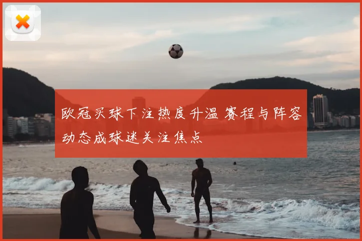 欧冠买球下注热度升温 赛程与阵容动态成球迷关注焦点