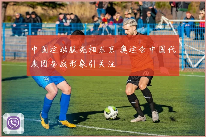 中国运动服亮相东京 奥运会中国代表团备战形象引关注