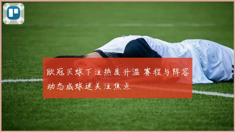 欧冠买球下注热度升温 赛程与阵容动态成球迷关注焦点