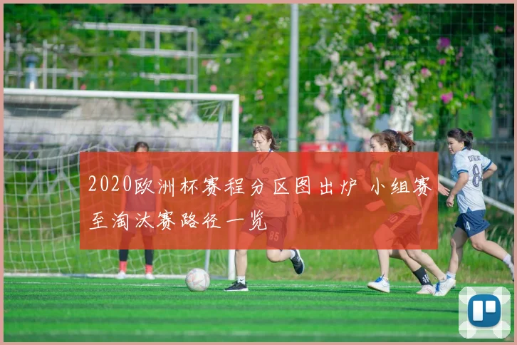 2020欧洲杯赛程分区图出炉 小组赛至淘汰赛路径一览