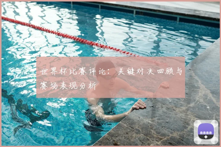 世界杯比赛评论：关键对决回顾与赛场表现分析
